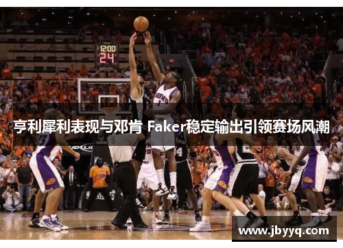 亨利犀利表现与邓肯 Faker稳定输出引领赛场风潮