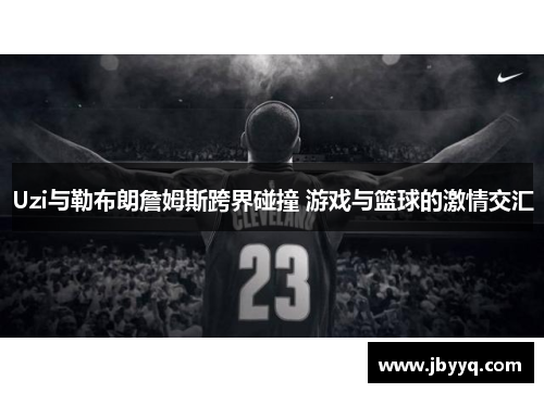 Uzi与勒布朗詹姆斯跨界碰撞 游戏与篮球的激情交汇