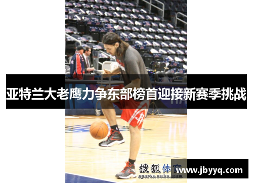 亚特兰大老鹰力争东部榜首迎接新赛季挑战