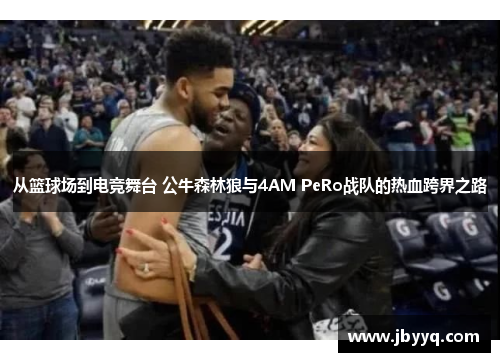 从篮球场到电竞舞台 公牛森林狼与4AM PeRo战队的热血跨界之路
