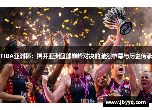 FIBA亚洲杯：揭开亚洲篮球巅峰对决的激烈帷幕与历史传承