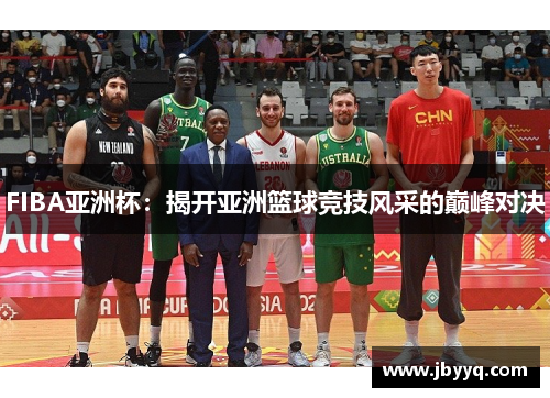 FIBA亚洲杯：揭开亚洲篮球竞技风采的巅峰对决