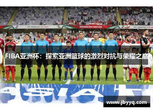 FIBA亚洲杯：探索亚洲篮球的激烈对抗与荣耀之巅