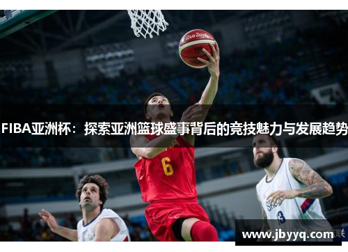 FIBA亚洲杯：探索亚洲篮球盛事背后的竞技魅力与发展趋势