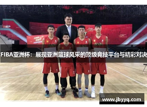 FIBA亚洲杯：展现亚洲篮球风采的顶级竞技平台与精彩对决