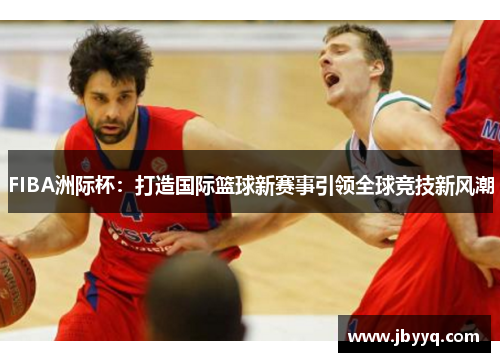 FIBA洲际杯：打造国际篮球新赛事引领全球竞技新风潮