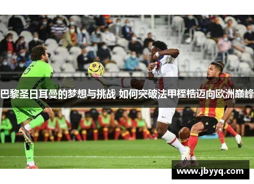 巴黎圣日耳曼的梦想与挑战 如何突破法甲桎梏迈向欧洲巅峰