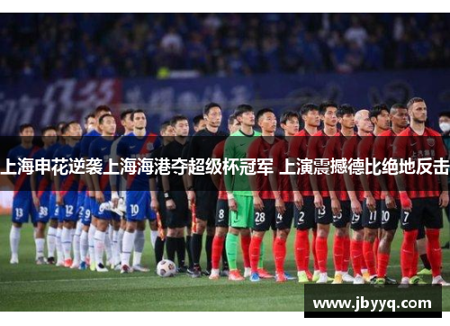 上海申花逆袭上海海港夺超级杯冠军 上演震撼德比绝地反击