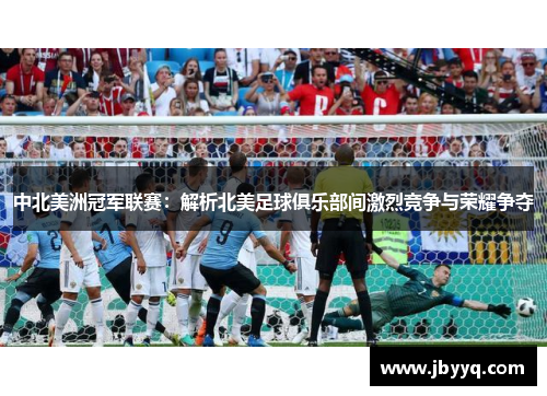 中北美洲冠军联赛：解析北美足球俱乐部间激烈竞争与荣耀争夺