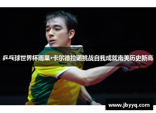乒乓球世界杯雨果·卡尔德拉诺挑战自我成就南美历史新高