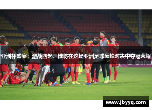 亚洲杯盛宴：激战四起，谁将在这场亚洲足球巅峰对决中夺冠荣耀