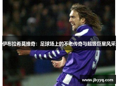 伊布拉希莫维奇：足球场上的不老传奇与超级巨星风采