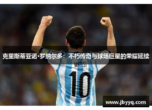 克里斯蒂亚诺·罗纳尔多：不朽传奇与球场巨星的荣耀延续