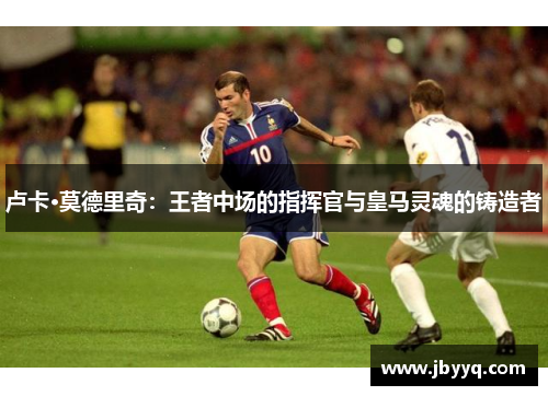 卢卡·莫德里奇：王者中场的指挥官与皇马灵魂的铸造者