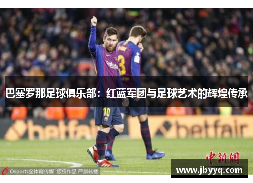 巴塞罗那足球俱乐部：红蓝军团与足球艺术的辉煌传承