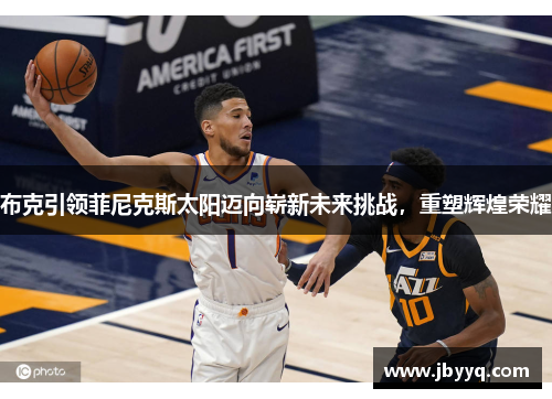 布克引领菲尼克斯太阳迈向崭新未来挑战，重塑辉煌荣耀
