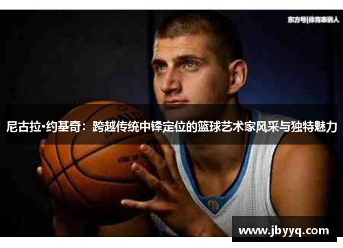尼古拉·约基奇：跨越传统中锋定位的篮球艺术家风采与独特魅力