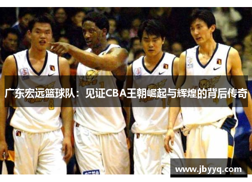 广东宏远篮球队：见证CBA王朝崛起与辉煌的背后传奇