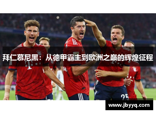 拜仁慕尼黑：从德甲霸主到欧洲之巅的辉煌征程