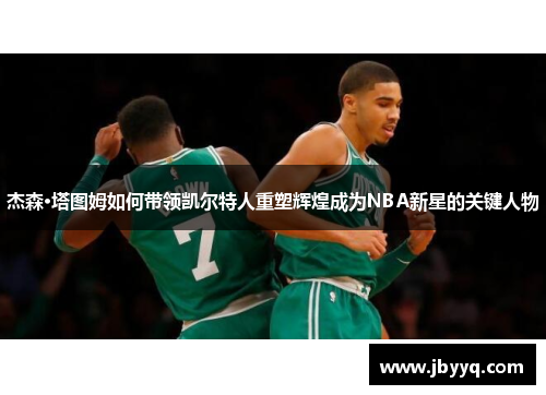 杰森·塔图姆如何带领凯尔特人重塑辉煌成为NBA新星的关键人物
