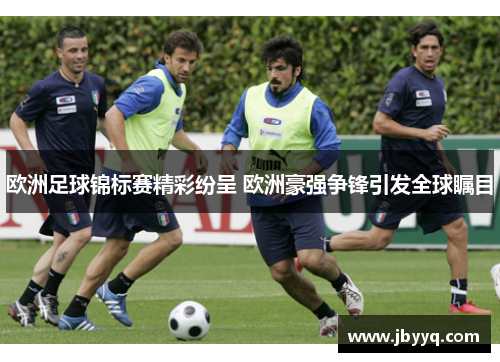 欧洲足球锦标赛精彩纷呈 欧洲豪强争锋引发全球瞩目