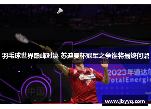 羽毛球世界巅峰对决 苏迪曼杯冠军之争谁将最终问鼎