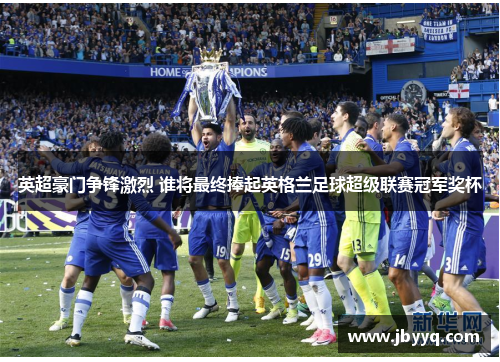 英超豪门争锋激烈 谁将最终捧起英格兰足球超级联赛冠军奖杯