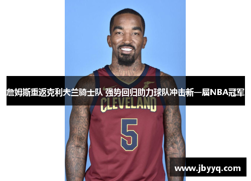 詹姆斯重返克利夫兰骑士队 强势回归助力球队冲击新一届NBA冠军