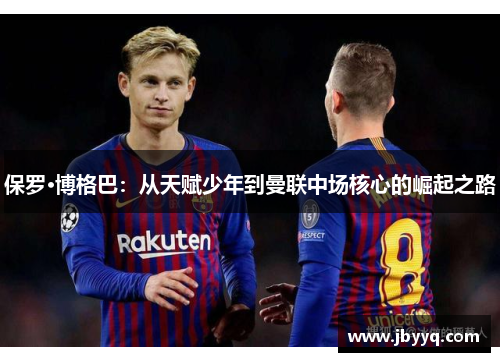 保罗·博格巴：从天赋少年到曼联中场核心的崛起之路