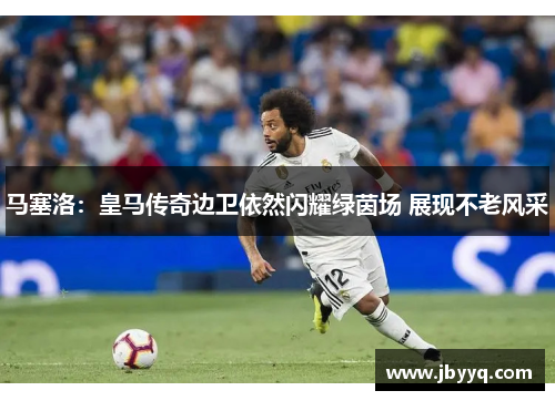 马塞洛：皇马传奇边卫依然闪耀绿茵场 展现不老风采