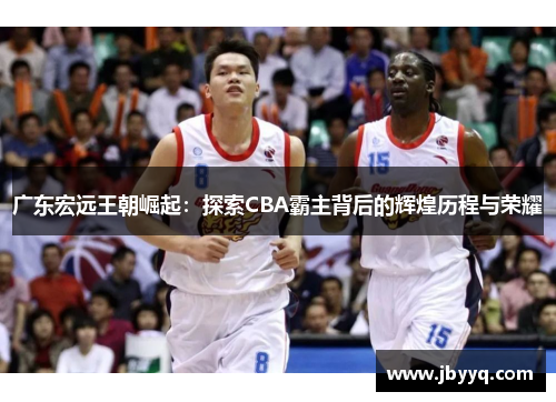 广东宏远王朝崛起：探索CBA霸主背后的辉煌历程与荣耀