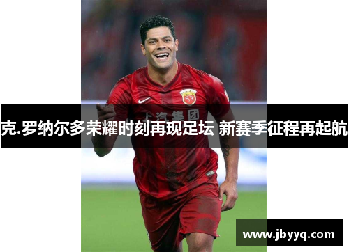 克.罗纳尔多荣耀时刻再现足坛 新赛季征程再起航