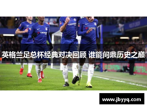 英格兰足总杯经典对决回顾 谁能问鼎历史之巅