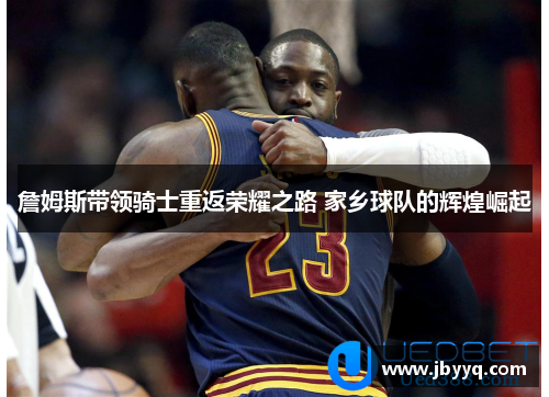 詹姆斯带领骑士重返荣耀之路 家乡球队的辉煌崛起