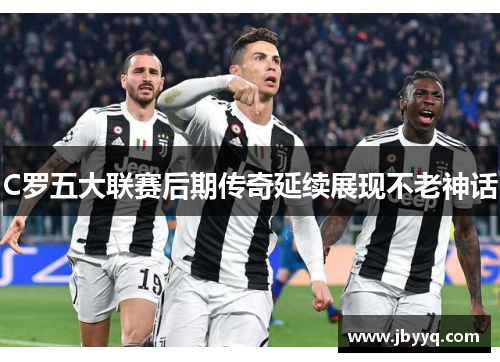 C罗五大联赛后期传奇延续展现不老神话
