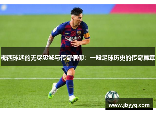 梅西球迷的无尽忠诚与传奇信仰：一段足球历史的传奇篇章