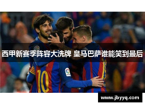 西甲新赛季阵容大洗牌 皇马巴萨谁能笑到最后