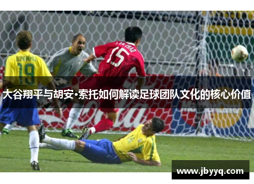大谷翔平与胡安·索托如何解读足球团队文化的核心价值