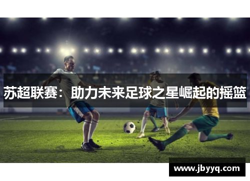 苏超联赛：助力未来足球之星崛起的摇篮