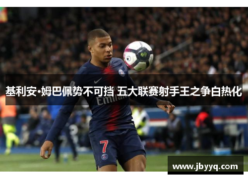 基利安·姆巴佩势不可挡 五大联赛射手王之争白热化