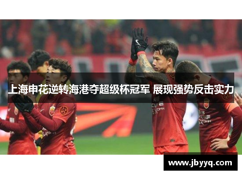 上海申花逆转海港夺超级杯冠军 展现强势反击实力