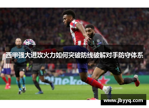 西甲强大进攻火力如何突破防线破解对手防守体系