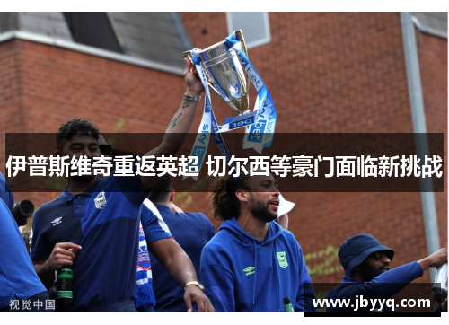 伊普斯维奇重返英超 切尔西等豪门面临新挑战