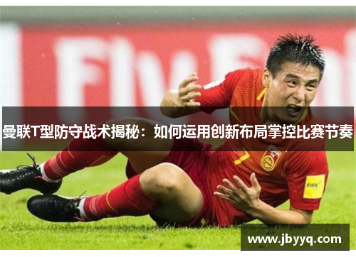 曼联T型防守战术揭秘：如何运用创新布局掌控比赛节奏