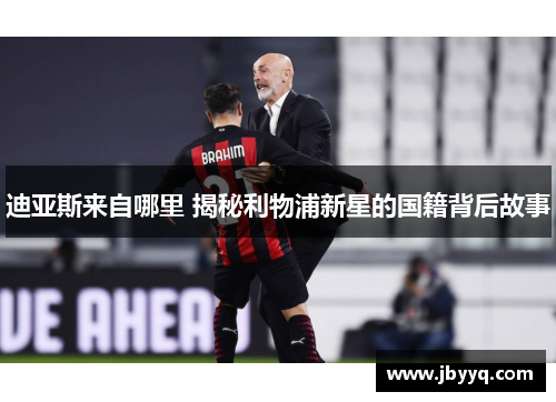迪亚斯来自哪里 揭秘利物浦新星的国籍背后故事