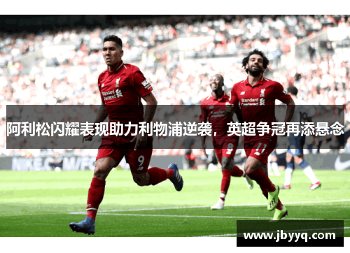 阿利松闪耀表现助力利物浦逆袭，英超争冠再添悬念