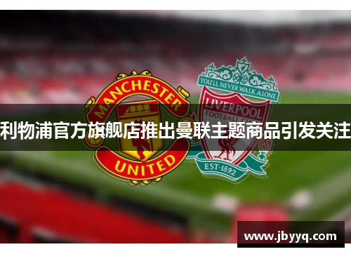 利物浦官方旗舰店推出曼联主题商品引发关注