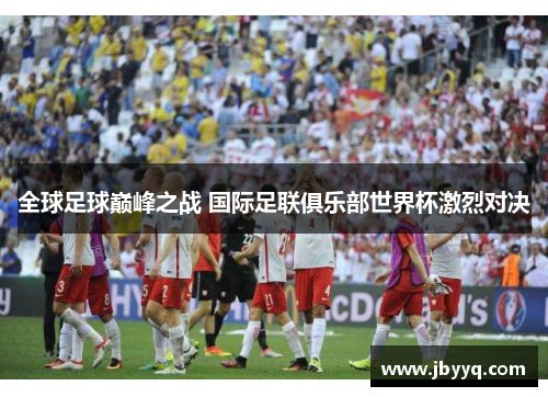 全球足球巅峰之战 国际足联俱乐部世界杯激烈对决