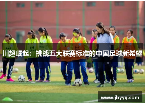 川超崛起：挑战五大联赛标准的中国足球新希望