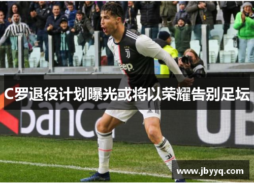 C罗退役计划曝光或将以荣耀告别足坛